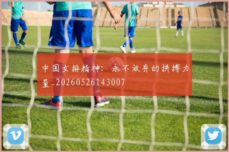 中国女排精神:永不放弃的拼搏力量_20260526143007