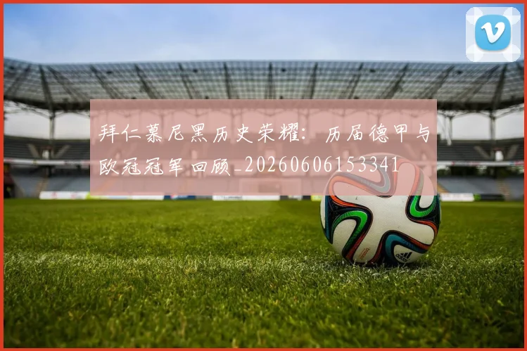 拜仁慕尼黑历史荣耀:历届德甲与欧冠冠军回顾_20260606153341