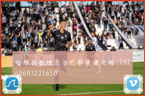哈维执教理念与巴萨重建之路_20260603221650
