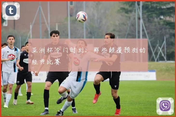 亚洲杯冷门时刻：那些颠覆预测的经典比赛