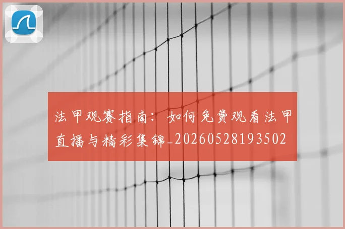 法甲观赛指南:如何免费观看法甲直播与精彩集锦_20260528193502