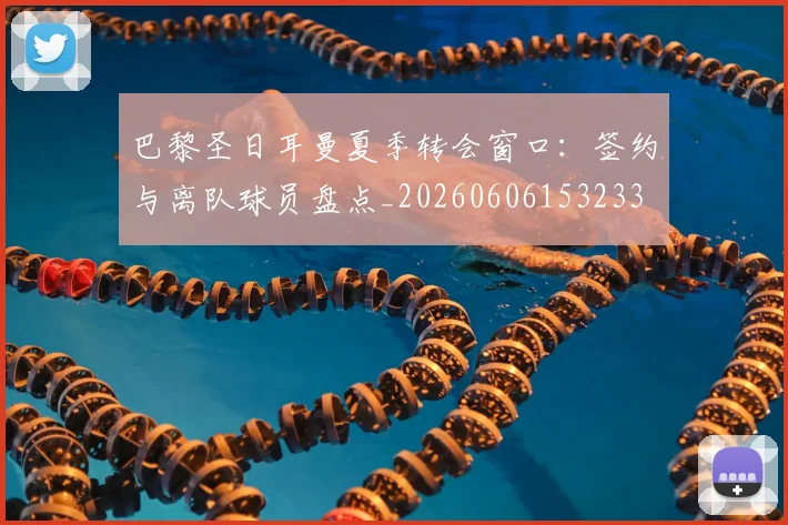 巴黎圣日耳曼夏季转会窗口:签约与离队球员盘点_20260606153233