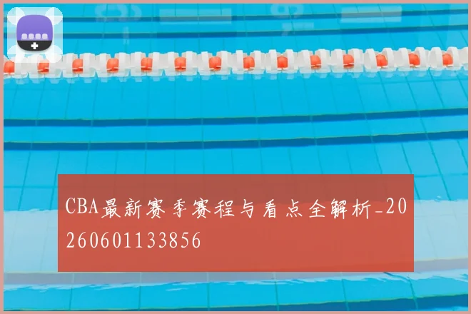 CBA最新赛季赛程与看点全解析_20260601133856