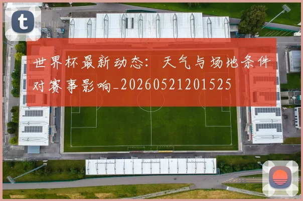 世界杯最新动态：天气与场地条件对赛事影响_20260521201525
