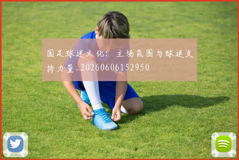 国足球迷文化:主场氛围与球迷支持力量_20260606152950