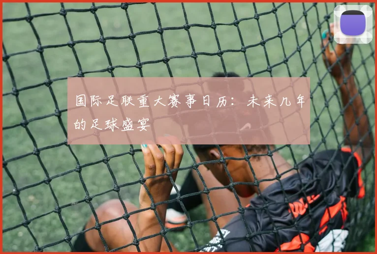 国际足联重大赛事日历:未来几年的足球盛宴