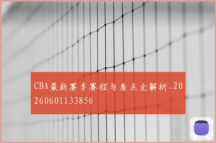 CBA最新赛季赛程与看点全解析_20260601133856