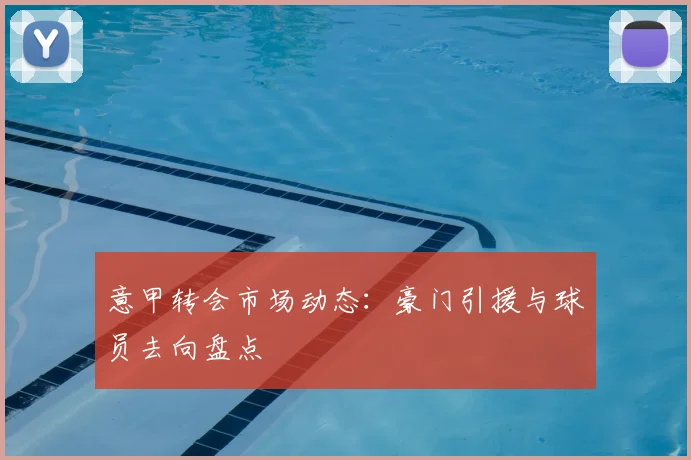 意甲转会市场动态:豪门引援与球员去向盘点