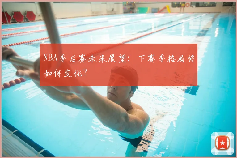 NBA季后赛未来展望:下赛季格局将如何变化?