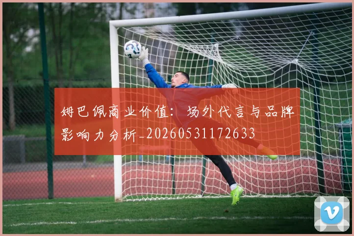 姆巴佩商业价值:场外代言与品牌影响力分析_20260531172633