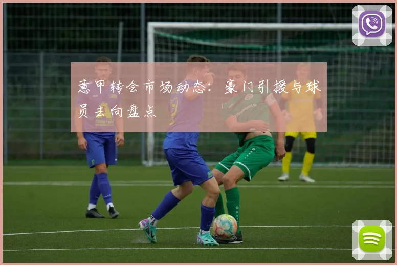 意甲转会市场动态:豪门引援与球员去向盘点