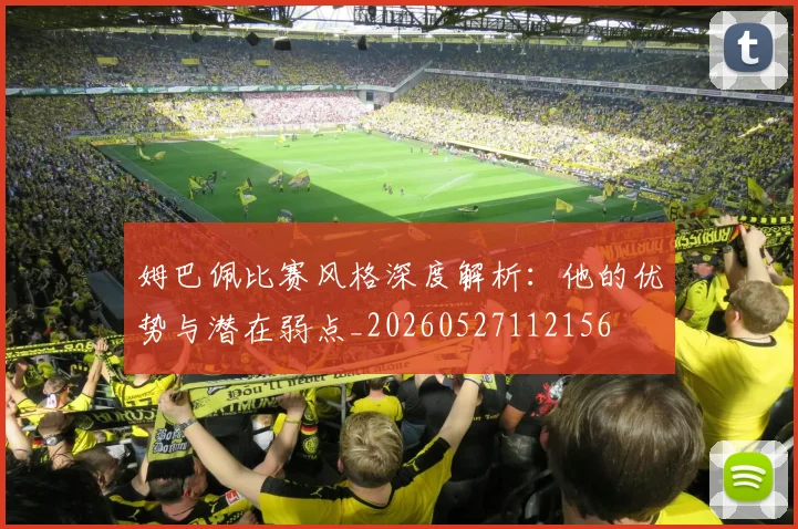 姆巴佩比赛风格深度解析：他的优势与潜在弱点_20260527112156