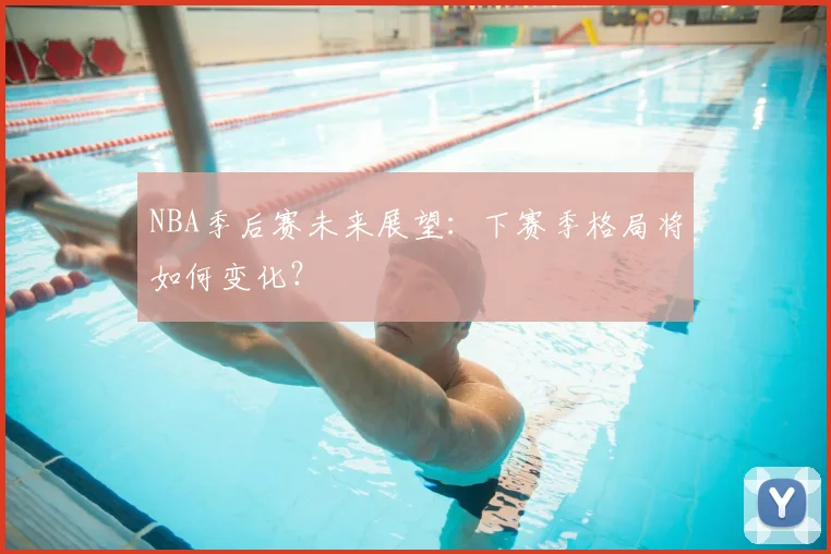 NBA季后赛未来展望:下赛季格局将如何变化?